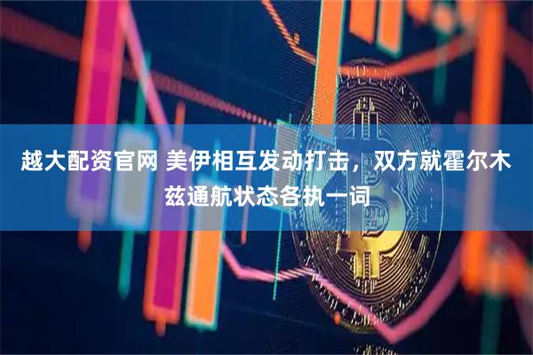 越大配资官网 美伊相互发动打击，双方就霍尔木兹通航状态各执一词
