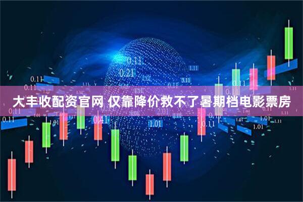 大丰收配资官网 仅靠降价救不了暑期档电影票房