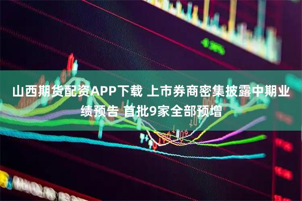 山西期货配资APP下载 上市券商密集披露中期业绩预告 首批9家全部预增