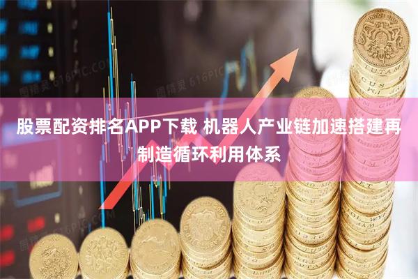 股票配资排名APP下载 机器人产业链加速搭建再制造循环利用体系